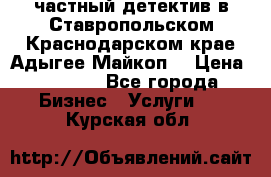 частный детектив в Ставропольском,Краснодарском крае,Адыгее(Майкоп) › Цена ­ 3 000 - Все города Бизнес » Услуги   . Курская обл.